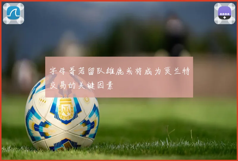 字母哥若留队雄鹿或将成为莫兰特交易的关键因素
