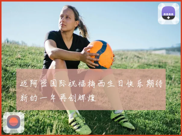 迈阿密国际祝福梅西生日快乐期待新的一年再创辉煌