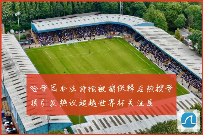 哈登因非法持枪被捕保释后热搜登顶引发热议超越世界杯关注度