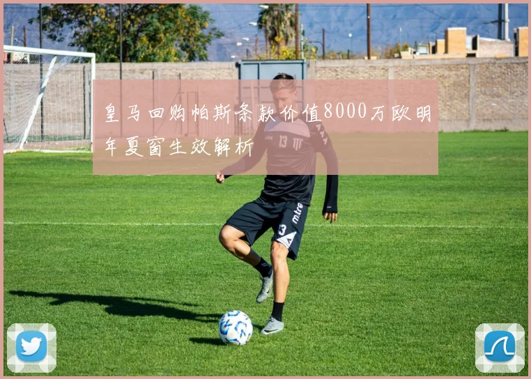 皇马回购帕斯条款价值8000万欧明年夏窗生效解析