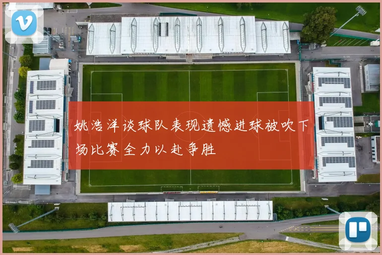 姚浩洋谈球队表现遗憾进球被吹下场比赛全力以赴争胜