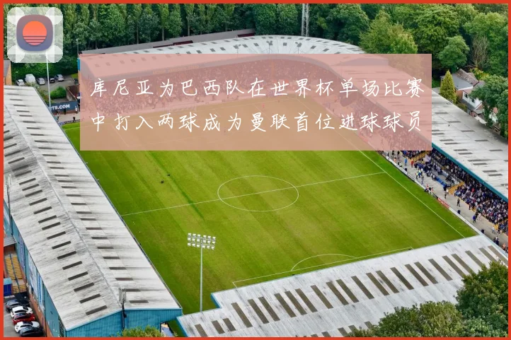 库尼亚为巴西队在世界杯单场比赛中打入两球成为曼联首位进球球员