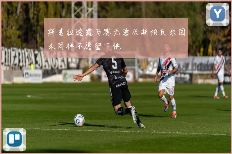斯基拉透露马赛无意买断帕瓦尔国米同样不愿留下他