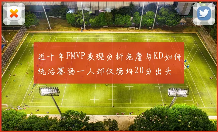 近十年FMVP表现分析老詹与KD如何统治赛场一人却仅场均20分出头