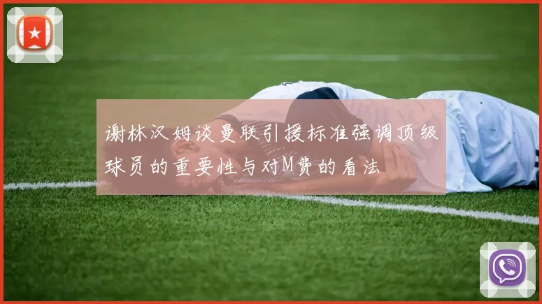 谢林汉姆谈曼联引援标准强调顶级球员的重要性与对M费的看法
