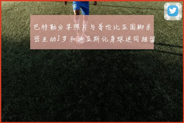巴特勒分享照片与哥伦比亚国脚亲密互动J罗和迪亚斯化身球迷同框留念