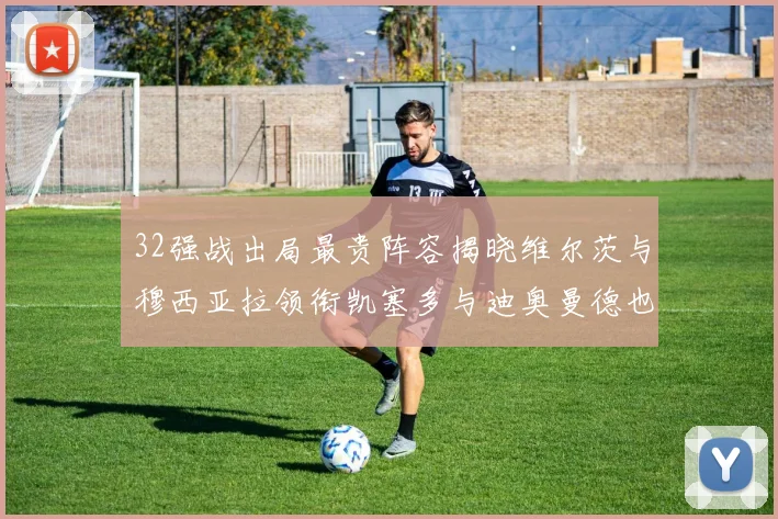 32强战出局最贵阵容揭晓维尔茨与穆西亚拉领衔凯塞多与迪奥曼德也在其中