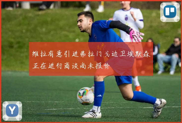 维拉有意引进弗拉门戈边卫埃默森正在进行商谈尚未报价