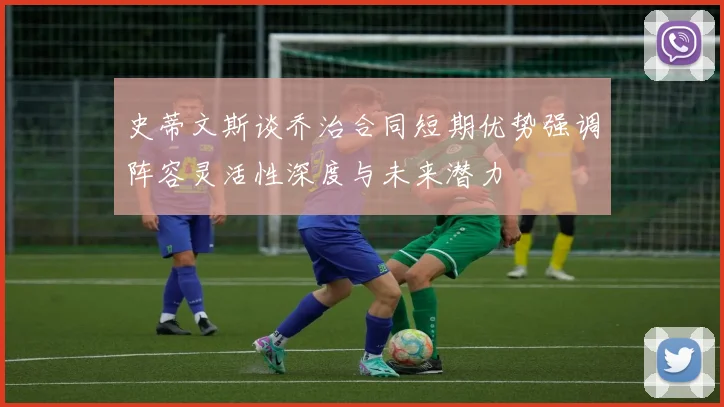 史蒂文斯谈乔治合同短期优势强调阵容灵活性深度与未来潜力