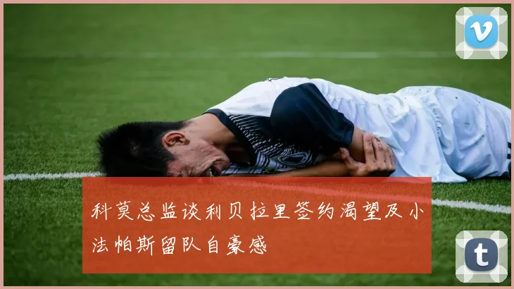 科莫总监谈利贝拉里签约渴望及小法帕斯留队自豪感