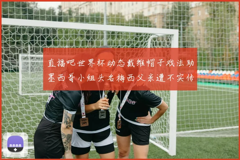 直播吧世界杯动态戴维帽子戏法助墨西哥小组头名梅西父亲遭不实传言困扰