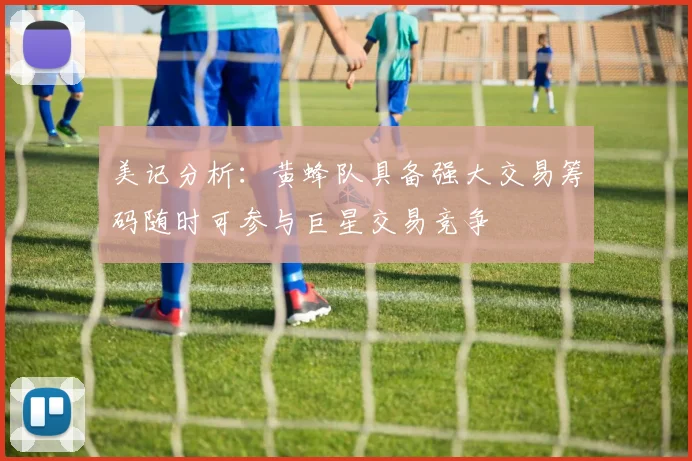 美记分析：黄蜂队具备强大交易筹码随时可参与巨星交易竞争