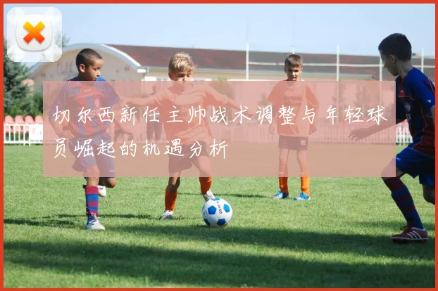 切尔西新任主帅战术调整与年轻球员崛起的机遇分析