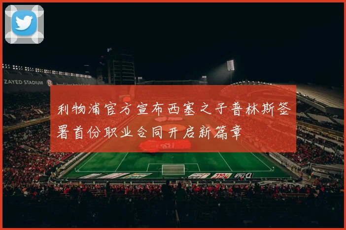 利物浦官方宣布西塞之子普林斯签署首份职业合同开启新篇章
