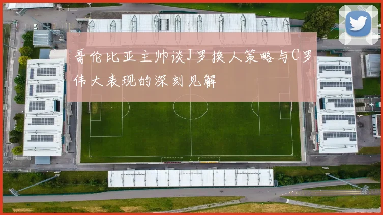 哥伦比亚主帅谈J罗换人策略与C罗伟大表现的深刻见解